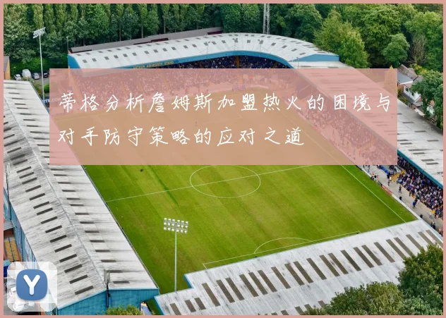蒂格分析詹姆斯加盟热火的困境与对手防守策略的应对之道