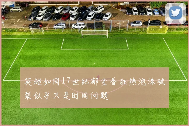 英超如同17世纪郁金香狂热泡沫破裂似乎只是时间问题