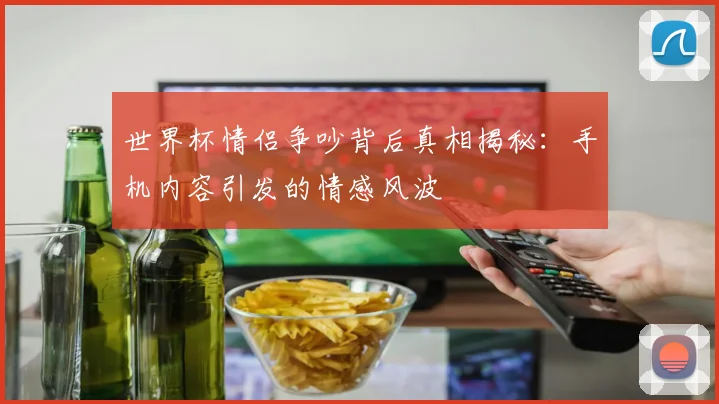 世界杯情侣争吵背后真相揭秘：手机内容引发的情感风波