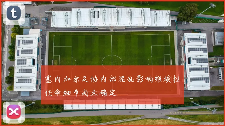 塞内加尔足协内部混乱影响维埃拉任命细节尚未确定