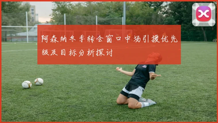 阿森纳冬季转会窗口中场引援优先级及目标分析探讨