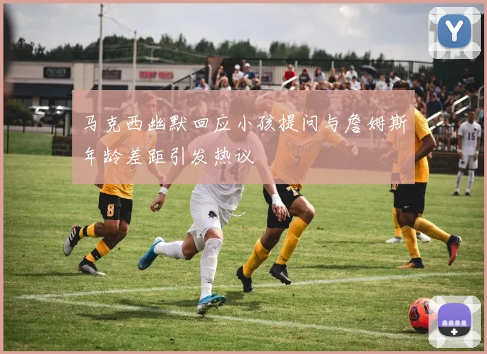 马克西幽默回应小孩提问与詹姆斯年龄差距引发热议