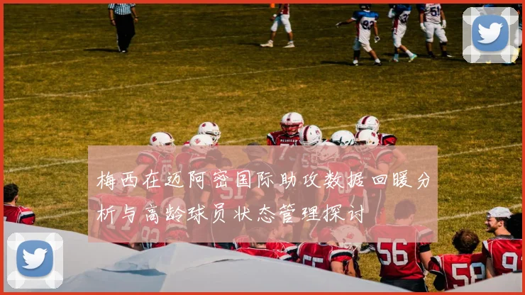 梅西在迈阿密国际助攻数据回暖分析与高龄球员状态管理探讨