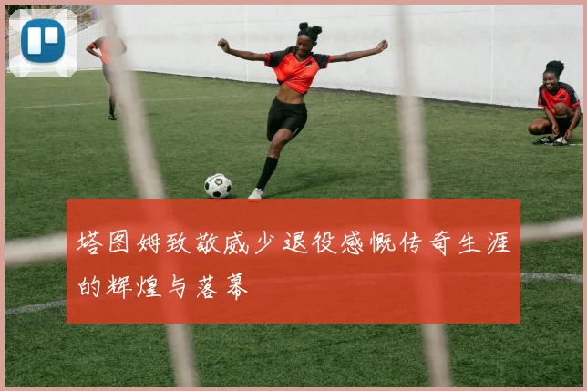 塔图姆致敬威少退役感慨传奇生涯的辉煌与落幕